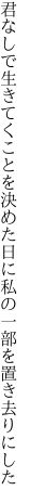 君なしで生きてくことを決めた日に 私の一部を置き去りにした