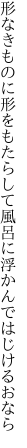 形なきものに形をもたらして 風呂に浮かんではじけるおなら