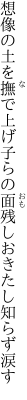 想像の土を撫で上げ子らの面 残しおきたし知らず涙す