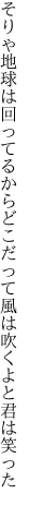 そりゃ地球は回ってるからどこだって 風は吹くよと君は笑った