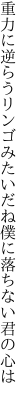 重力に逆らうリンゴみたいだね 僕に落ちない君の心は