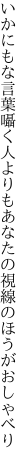 いかにもな言葉囁く人よりも あなたの視線のほうがおしゃべり