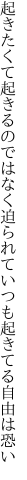 起きたくて起きるのではなく迫られて いつも起きてる自由は恐い