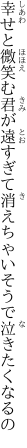 幸せと微笑む君が遠すぎて 消えちゃいそうで泣きたくなるの