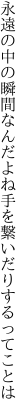 永遠の中の瞬間なんだよね 手を繋いだりするってことは