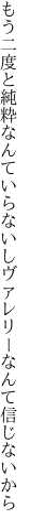 もう二度と純粋なんていらないし ヴァレリーなんて信じないから