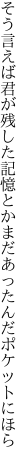 そう言えば君が残した記憶とか まだあったんだポケットにほら