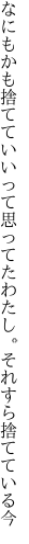 なにもかも捨てていいって思ってた わたし。それすら捨てている今