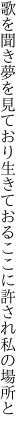 歌を聞き夢を見ており生きておる ここに許され私の場所と