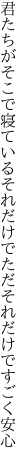 君たちがそこで寝ているそれだけで ただそれだけですごく安心