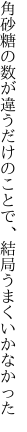 角砂糖の数が違うだけのこと で、結局うまくいかなかった