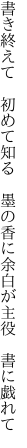 書き終えて　初めて知る　墨の香に 余白が主役　書に戯れて