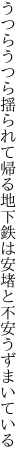 うつらうつら揺られて帰る地下鉄は 安堵と不安うずまいている