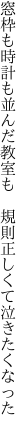 窓枠も時計も並んだ教室も  規則正しくて泣きたくなった