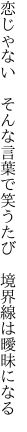 恋じゃない そんな言葉で笑うたび  境界線は曖昧になる