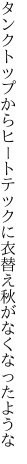 タンクトップからヒートテックに衣 替え秋がなくなったような