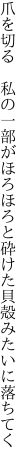 爪を切る 私の一部がほろほろと 砕けた貝殻みたいに落ちてく