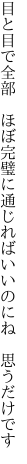 目と目で全部　ほぼ完璧に通じ ればいいのにね　思うだけです