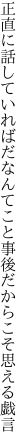 正直に話していればだなんてこと 事後だからこそ思える戯言