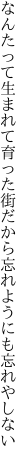 なんたって生まれて育った街だから 忘れようにも忘れやしない