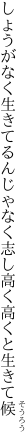 しょうがなく生きてるんじゃなく志し 高く高くと生きて候