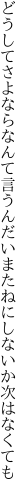 どうしてさよならなんて言うんだい またねにしないか次はなくても