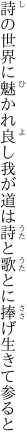 詩の世界に魅かれ良し我が道は詩と 歌とに捧げ生きて参ると