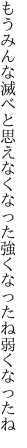 もうみんな滅べと思えなくなった 強くなったね弱くなったね