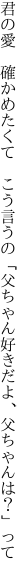 君の愛 確かめたくて こう言うの「父ちゃん 好きだよ、父ちゃんは？」って