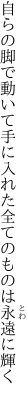 自らの脚で動いて手に入れた 全てのものは永遠に輝く