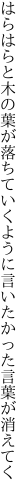 はらはらと木の葉が落ちていくように 言いたかった言葉が消えてく