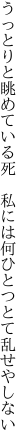 うっとりと眺めている死　私には 何ひとつとて乱せやしない