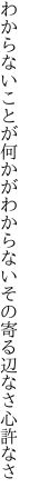 わからないことが何かがわからない その寄る辺なさ心許なさ