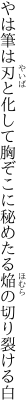 やは筆は刃と化して胸ぞこに 秘めたる焔の切り裂ける白