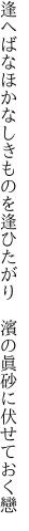 逢へばなほかなしきものを逢ひたがり 　濱の眞砂に伏せておく戀