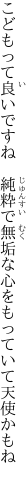 こどもって良いですね 純粋で無垢な 心をもっていて天使かもね