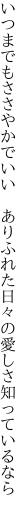 いつまでもささやかでいい ありふれた 日々の愛しさ知っているなら