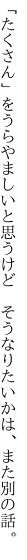 「たくさん」をうらやましいと思うけど  そうなりたいかは、また別の話。