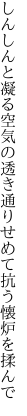 しんしんと凝る空気の透き通り せめて抗う懐炉を揉んで