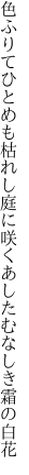 色ふりてひとめも枯れし庭に咲く あしたむなしき霜の白花