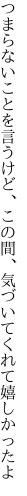 つまらないことを言うけど、この間、 気づいてくれて嬉しかったよ