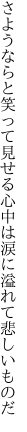 さようならと笑って見せる心中は 涙に溢れて悲しいものだ