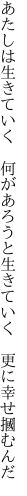 あたしは生きていく 何があろうと生きていく  更に幸せ摑むんだ