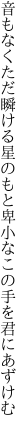 音もなくただ瞬ける星のもと 卑小なこの手を君にあずけむ