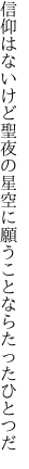 信仰はないけど聖夜の星空に 願うことならたったひとつだ