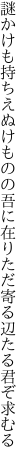 謎かけも持ちえぬけものの吾に在り ただ寄る辺たる君ぞ求むる