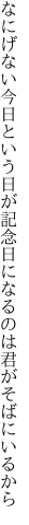 なにげない今日という日が記念日に なるのは君がそばにいるから