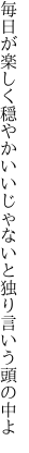 毎日が楽しく穏やかいいじゃないと 独り言いう頭の中よ