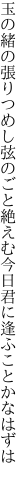 玉の緒の張りつめし弦のごと絶えむ 今日君に逢ふことかなはずは