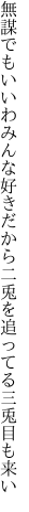 無謀でもいいわみんな好きだから 二兎を追ってる三兎目も来い